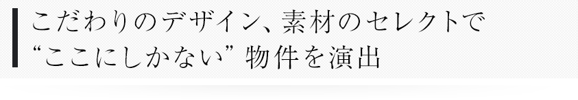 こだわりのデザイン、素材のセレクトで“ここにしかない”物件を演出