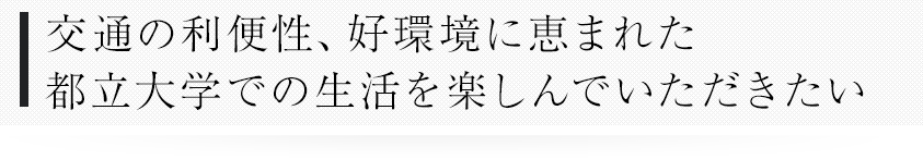 交通の利便性、好環境に恵まれた都立大学での生活を楽しんでいただきたい