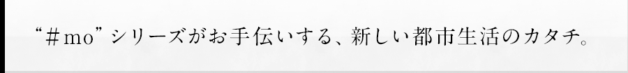 “＃mo”シリーズがお手伝いする、新しい都市生活のカタチ。