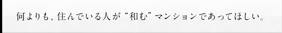 何よりも、住んでいる人が“和む”マンションであってほしい。