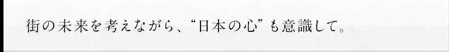 街の未来を考えながら、“日本の心”も意識して。