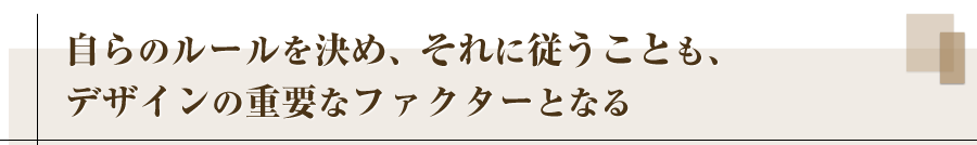 自らのルールを決め、それに従うことも、デザインの重要なファクターとなる