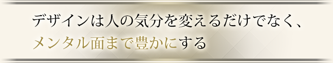 デザインは人の気分を変えるだけでなく、メンタル面まで豊かにする