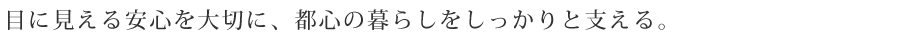 目に見える安心を大切に、都心の暮らしをしっかりと支える。