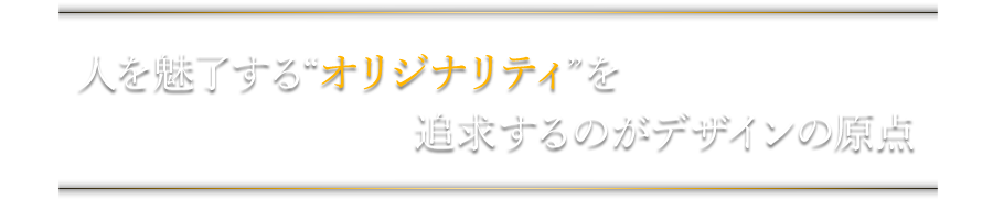 人を魅了する”オリジナリティ”を追求するのがデザインの原点