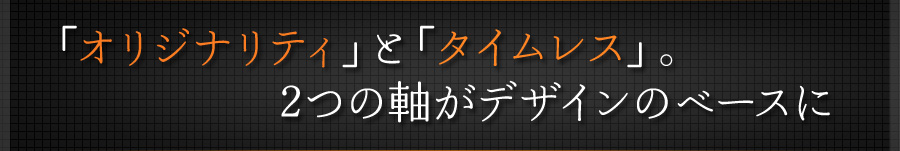 「オリジナリティ」と「タイムレス」。2つの軸がデザインのベースに