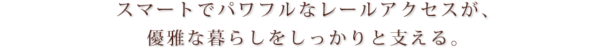 スマートでパワフルなレールアクセスが、優雅な暮らしをしっかりと支える。