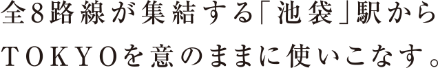 全8路線が集結する「池袋」駅からTOKYOを意のままに使いこなす。