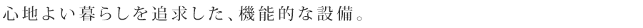 心地よい暮らしを追求した、機能的な設備。