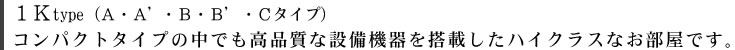 １Ｋtype（Ａ・Ａ’・Ｂ・Ｂ’・Ｃタイプ）コンパクトタイプの中でも高品質な設備機器を搭載したハイクラスなお部屋です。