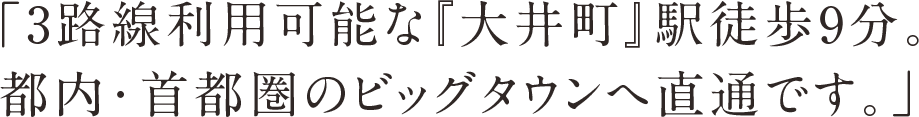 「3路線利用可能な『大井町』駅徒歩9分。都内・首都圏のビッグタウンへ直通です。」