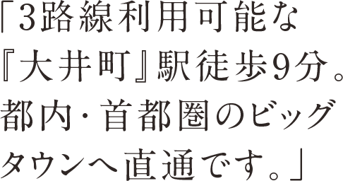 「3路線利用可能な『大井町』駅徒歩9分。都内・首都圏のビッグタウンへ直通です。」