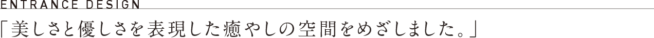 「美しさと優しさを表現した癒やしの空間をめざしました。」