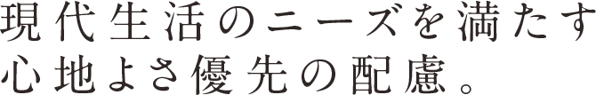 現代生活のニーズを満たす心地よさ優先の配慮。