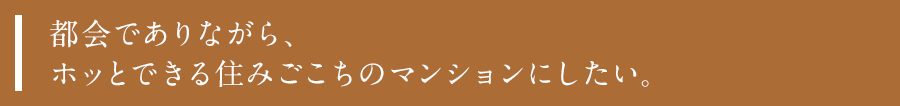 都会でありながら、ホッとできる住みごこちのマンションにしたい。