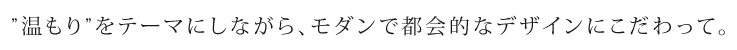 温もりをテーマにしながら、モダンで都会的なデザインにこだわって