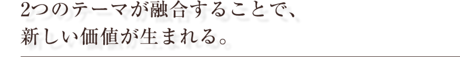 2つのテーマが融合することで、新しい価値が生まれる。