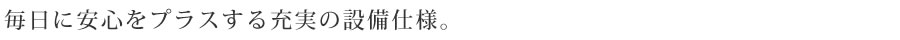 毎日に安心をプラスする充実の設備仕様。