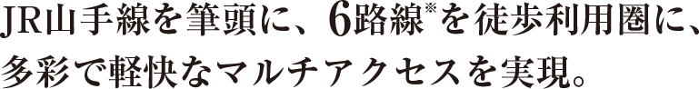 JR山手線を筆頭に、6路線※を徒歩利用圏に、多彩で軽快なマルチアクセスを実現。