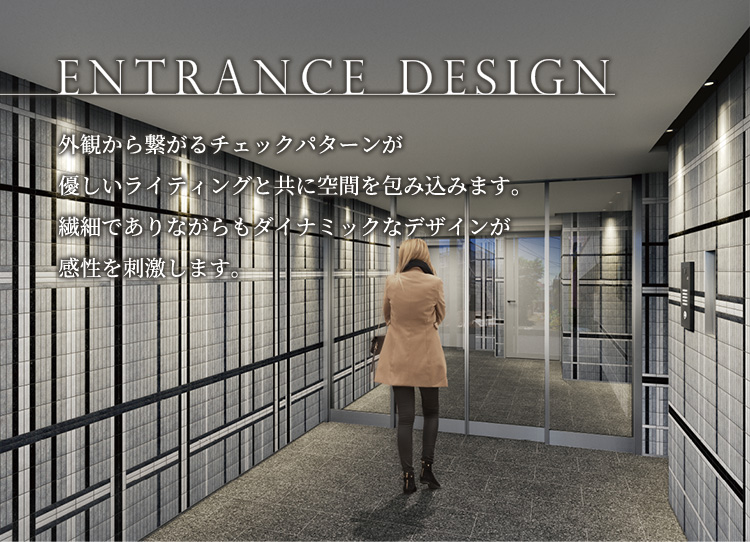 ENTRANCE DESIGN　外観から繋がるチェックパターンが優しいライティングと共に空間を包み込みます。繊細でありながらもダイナミックなデザインが感性を刺激します。