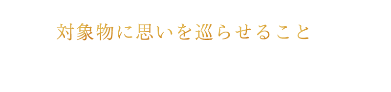 対象物に思いを巡らせることが、デザインの出発点になる